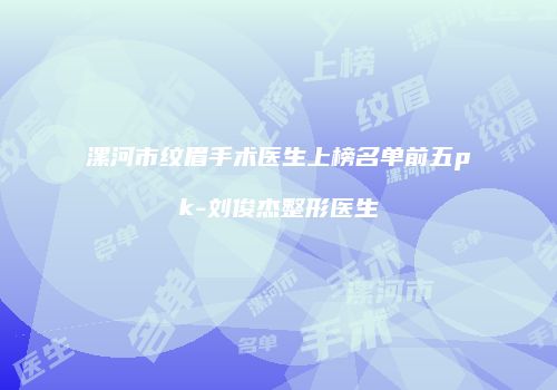 漯河市纹眉手术医生上榜名单前五pk-刘俊杰整形医生