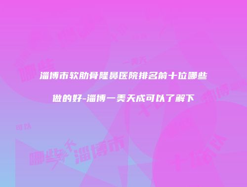 淄博市软肋骨隆鼻医院排名前十位哪些做的好-淄博一美天成可以了解下