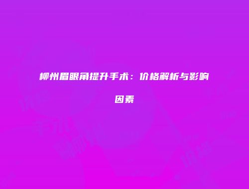 柳州眉眼角提升手术：价格解析与影响因素