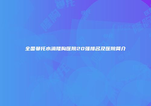 全国曼托水滴隆胸医院20强排名及医院简介