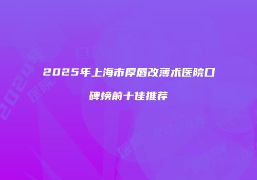 2025年上海市厚唇改薄术医院口碑榜前十佳推荐