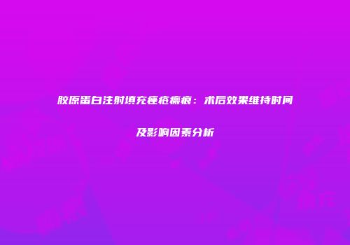 胶原蛋白注射填充痤疮瘢痕：术后效果维持时间及影响因素分析
