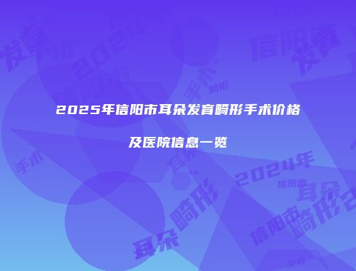 2025年信阳市耳朵发育畸形手术价格及医院信息一览