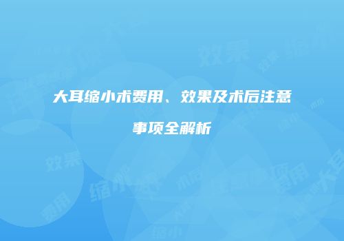 大耳缩小术费用、效果及术后注意事项全解析