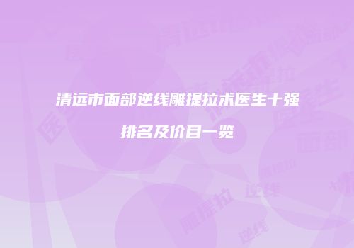 清远市面部逆线雕提拉术医生十强排名及价目一览