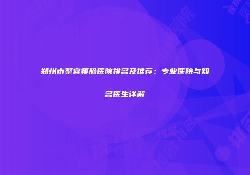 郑州市整容瘦脸医院排名及推荐：专业医院与知名医生详解