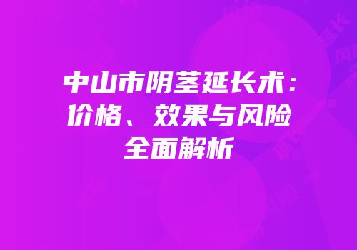 中山市阴茎延长术：价格、效果与风险全面解析