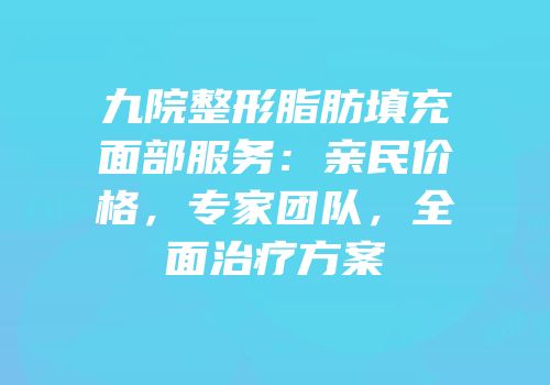 九院整形脂肪填充面部服务：亲民价格，专家团队，全面治疗方案