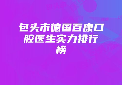 包头市德国百康口腔医生实力排行榜