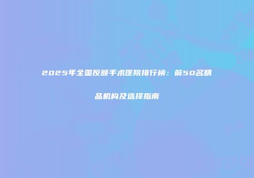 2025年全国反额手术医院排行榜：前50名精品机构及选择指南