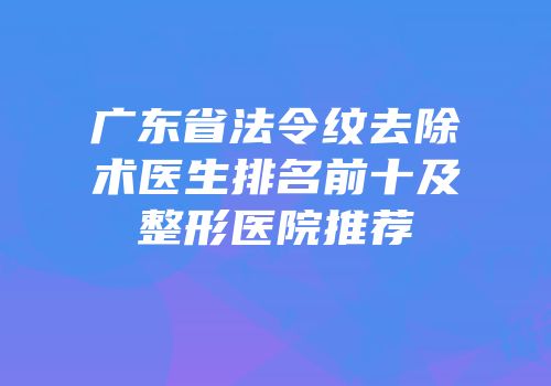 广东省法令纹去除术医生排名前十及整形医院推荐