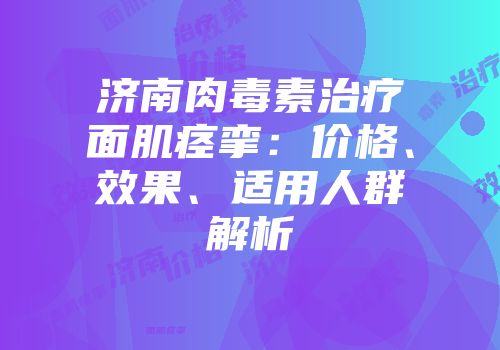 济南肉毒素治疗面肌痉挛：价格、效果、适用人群解析