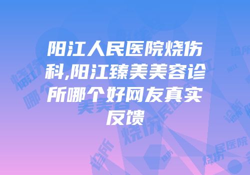 阳江人民医院烧伤科,阳江臻美美容诊所哪个好网友真实反馈