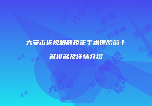 六安市近视眼部矫正手术医院前十名排名及详情介绍