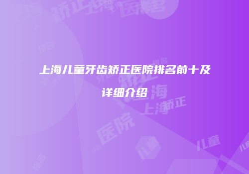 上海儿童牙齿矫正医院排名前十及详细介绍