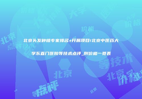 北京头发种植专家排名+开展项目!北京中医药大学东直门医院等技术点评_附价格一览表