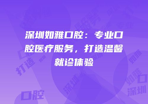 深圳如雅口腔：专业口腔医疗服务，打造温馨就诊体验