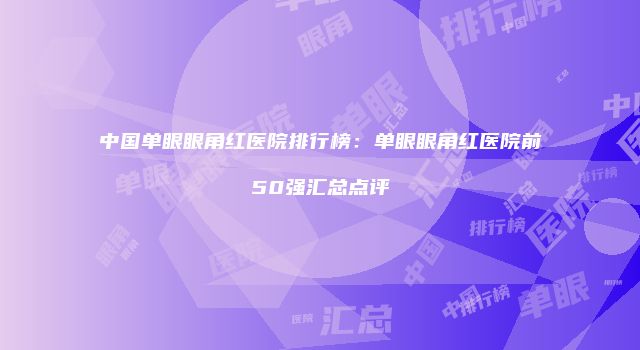 中国单眼眼角红医院排行榜：单眼眼角红医院前50强汇总点评