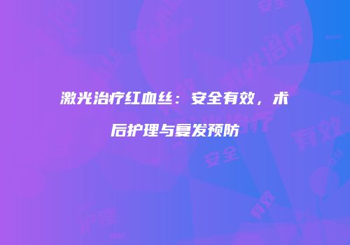 激光治疗红血丝：安全有效，术后护理与复发预防