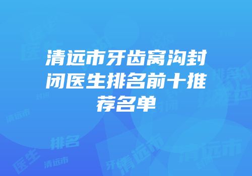 清远市牙齿窝沟封闭医生排名前十推荐名单