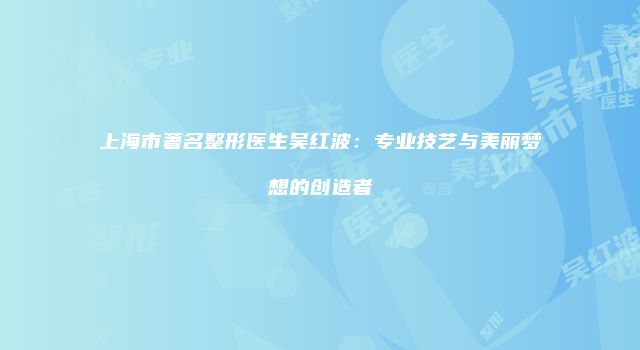 上海市著名整形医生吴红波：专业技艺与美丽梦想的创造者