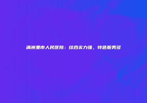 满洲里市人民医院：综合实力强，特色服务多