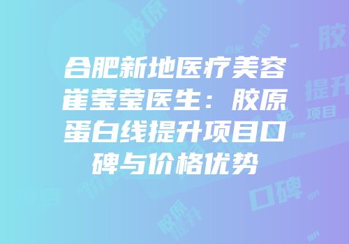 合肥新地医疗美容崔莹莹医生：胶原蛋白线提升项目口碑与价格优势