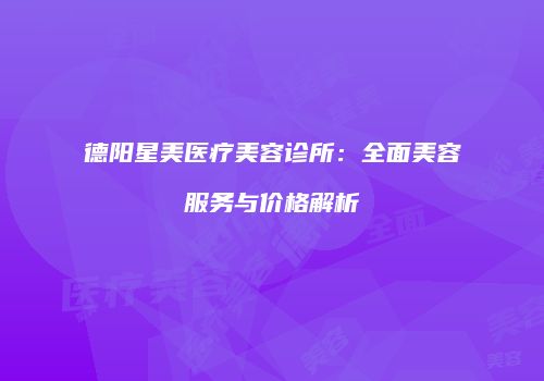 德阳星美医疗美容诊所：全面美容服务与价格解析