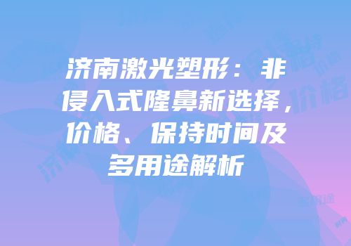济南激光塑形：非侵入式隆鼻新选择，价格、保持时间及多用途解析