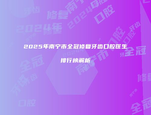 2025年南宁市全冠修复牙齿口腔医生排行榜解析