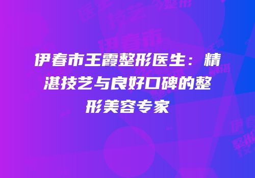 伊春市王霞整形医生：精湛技艺与良好口碑的整形美容专家