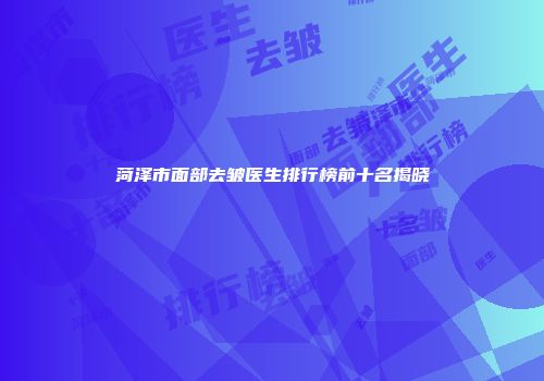 菏泽市面部去皱医生排行榜前十名揭晓