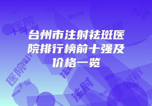台州市注射祛斑医院排行榜前十强及价格一览