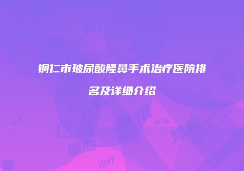 铜仁市玻尿酸隆鼻手术治疗医院排名及详细介绍
