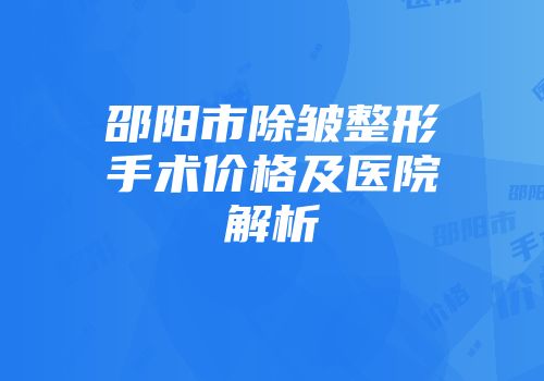 邵阳市除皱整形手术价格及医院解析