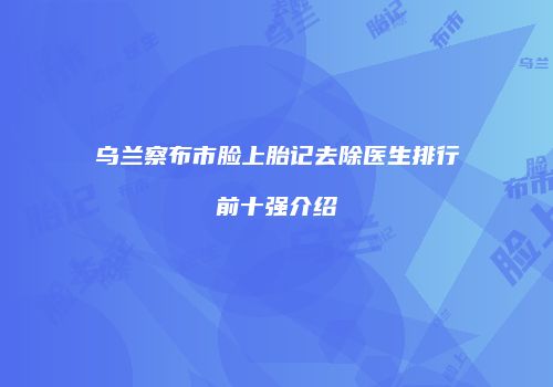 乌兰察布市脸上胎记去除医生排行前十强介绍