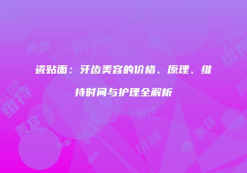 瓷贴面：牙齿美容的价格、原理、维持时间与护理全解析