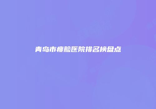 青岛市瘦脸医院排名榜盘点