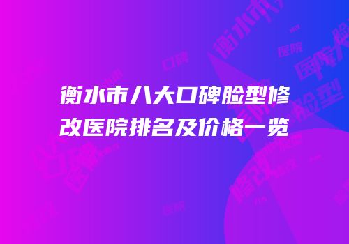衡水市八大口碑脸型修改医院排名及价格一览