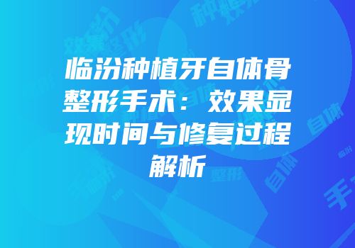 临汾种植牙自体骨整形手术：效果显现时间与修复过程解析