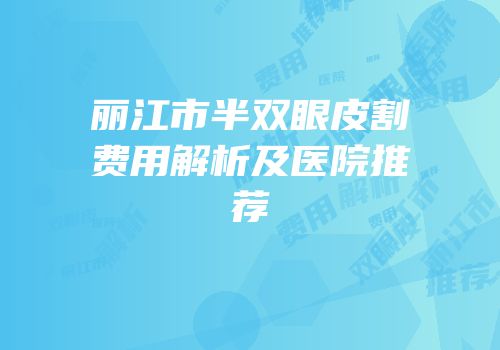 丽江市半双眼皮割费用解析及医院推荐