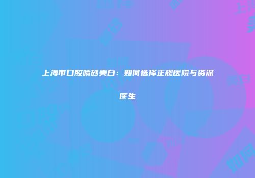 上海市口腔喷砂美白：如何选择正规医院与资深医生