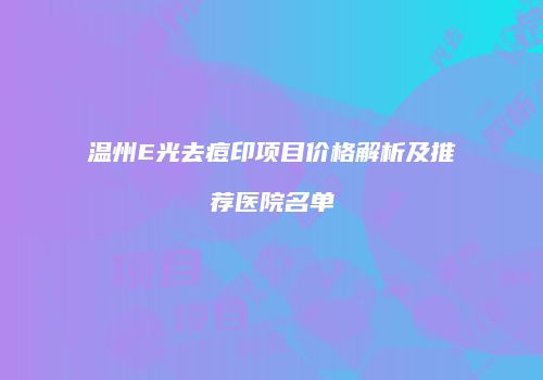 温州E光去痘印项目价格解析及推荐医院名单