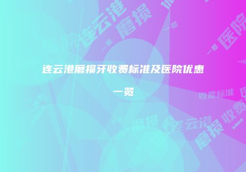 连云港磨损牙收费标准及医院优惠一览