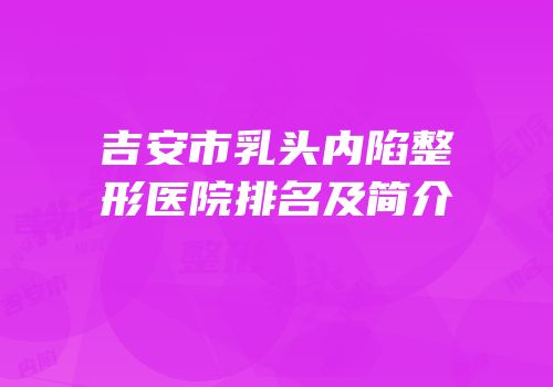 吉安市乳头内陷整形医院排名及简介
