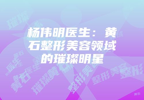 杨伟明医生：黄石整形美容领域的璀璨明星