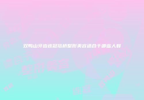 双鸭山牙齿连冠搭桥整形美容适合于哪些人群