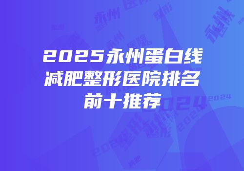 2025永州蛋白线减肥整形医院排名前十推荐