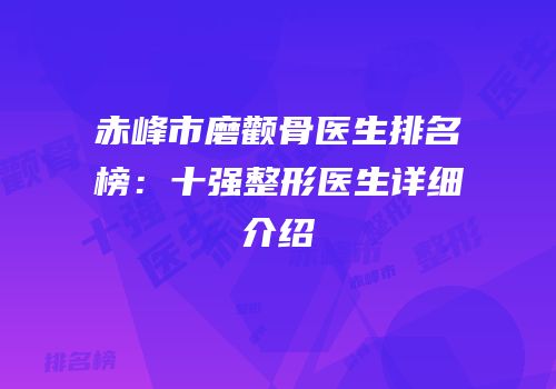 赤峰市磨颧骨医生排名榜：十强整形医生详细介绍