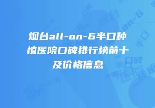烟台all-on-6半口种植医院口碑排行榜前十及价格信息